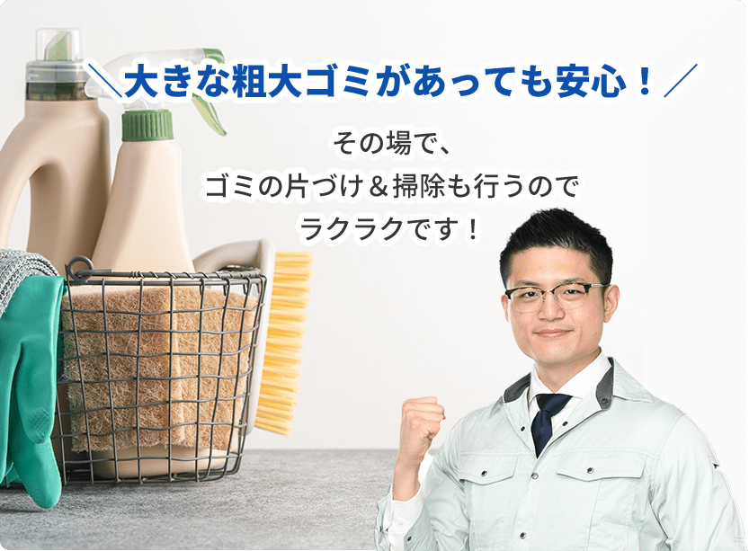 ＼大きな粗大ゴミがあっても安心！／ その場で、 ゴミの片づけ＆掃除も行うので ラクラクです！