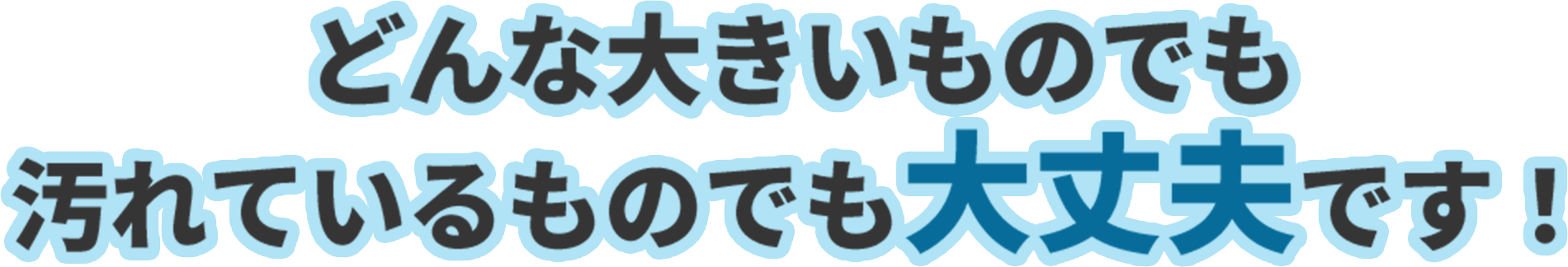 どんな大きいものでも汚れているものでも大丈夫です！